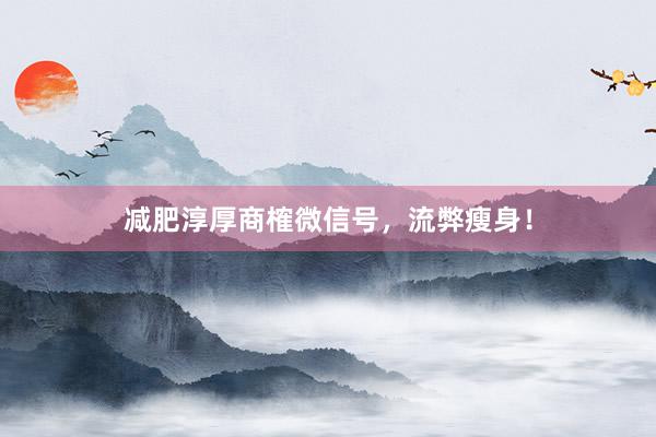 减肥淳厚商榷微信号，流弊瘦身！