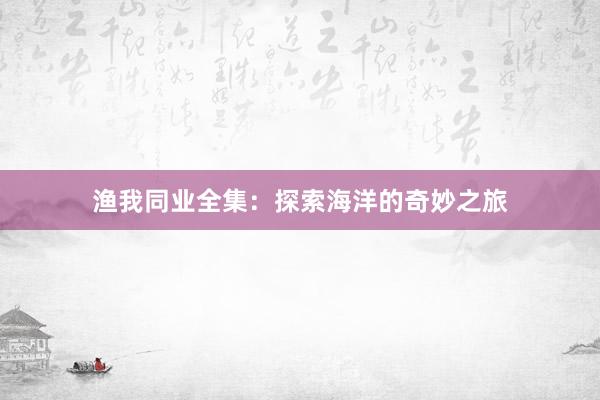 渔我同业全集：探索海洋的奇妙之旅