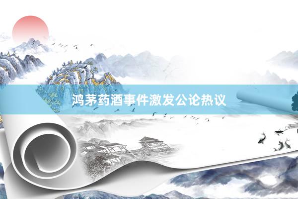 鸿茅药酒事件激发公论热议