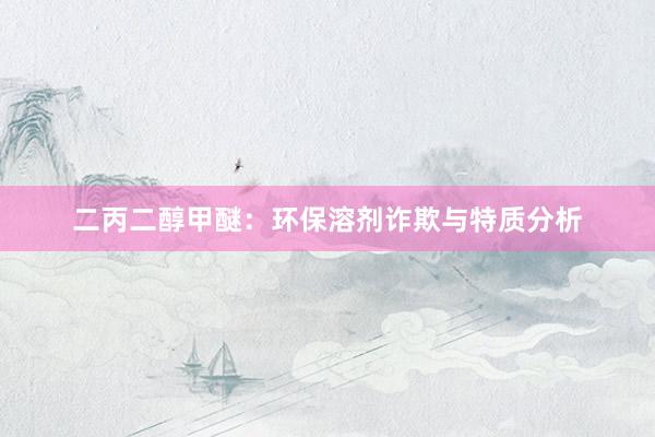 二丙二醇甲醚：环保溶剂诈欺与特质分析