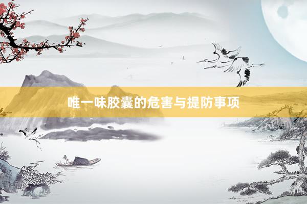 唯一味胶囊的危害与提防事项