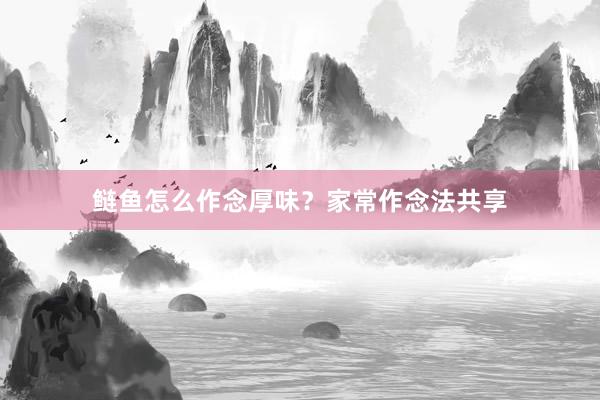 鲢鱼怎么作念厚味？家常作念法共享