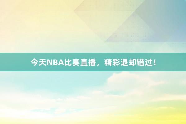 今天NBA比赛直播，精彩退却错过！