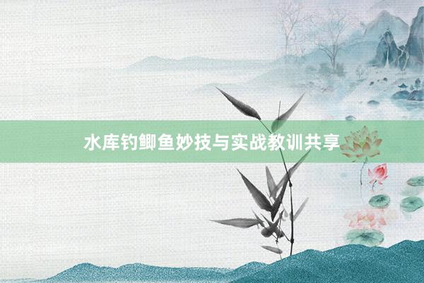 水库钓鲫鱼妙技与实战教训共享