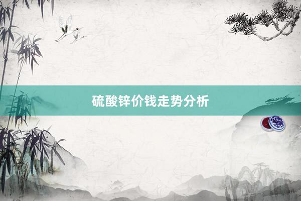 硫酸锌价钱走势分析