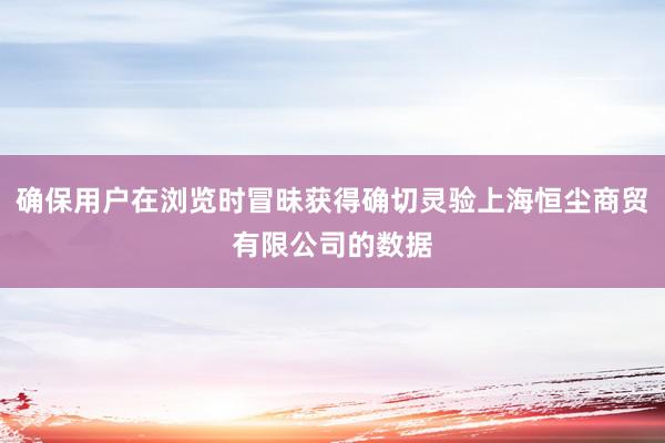 确保用户在浏览时冒昧获得确切灵验上海恒尘商贸有限公司的数据